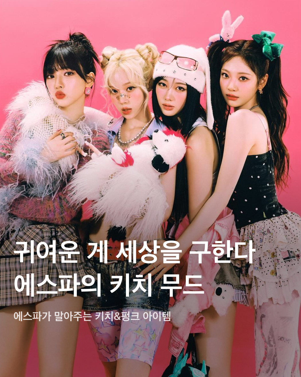 에스파 'Hot Mess'로 알아보는 키치 무드🧸💝

에스파가 오는 7월 3일 싱글 'Hot Mess'로 일본에서 정식 데뷔합니다. 이에 맞춰 공개한 티저 이미지가 일본의 키치 무드와 굉장히 잘 어울려 화제인데요. 캐릭터 프린팅과 화려한 컬러로 가득 차 귀여움과 사랑스러움을 강조한 이번 싱글 앨범, 'Hot Mess'를 장식한 아이템을 지금 바로 만나보세요!👀 이미지