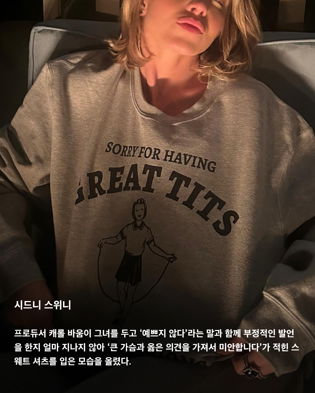 누가 입 아프게 말로 하나? 슬로건 티셔츠로 전달하는 기존쎄 언니들❤️‍🔥

젠데이아가 영화 ‘챌린저스’에서 ‘I Told Ya’가 적힌 티셔츠를 입고 등장하면서 슬로건 티셔츠가 다시 떠오르고 있다. 굳이 입을 열지 않고 하고 싶은 말을 전할 수 있는 가장 직접적인 방법은 슬로건 티셔츠를 입는 것. 해외 셀럽들은 각종 이슈들을 어떤 슬로건으로 대처했는지 살펴보자👀

빅토리아 베컴
2017년 카메라 앞에서 잘 웃지 않는다는 이유로 입방아에 오르내리던 그녀는 ‘패션이 내 미소를 훔쳐 갔다’라고 쓰인 티셔츠를 입고 카메라 앞에 섰다.

헤일리 비버
2023년 헤일리 비버는 배우 스티븐 볼드윈 딸이라는 이유로 ‘네포 베이비(금수저)’라 수혜를 받는다는 지적을 받자 ‘네포 베이비’가 적힌 크롭 티를 입고 나타났다.

리한나
2016년 이후 앨범을 발표하고 있지 않던 리한나가 최근 은퇴를 암시하는 듯한 ‘나는 은퇴했어’ 티셔츠를 입고 등장해 팬들을 놀라게 했다.

지지 하디드
‘넌 제인 말리크가 아니야’. 2020년 당시 연애 중이던 남자친구 제인 말리크 외엔 눈길도 안 주겠다는 대담한 메시지가 담긴 티셔츠를 입고 등장했다.

시드니 스위니 
프로듀서 캐롤 바움이 그녀를 두고 ‘예쁘지 않다’라는 말과 함께 부정적인 발언을 한지 얼마 지나지 않아 ‘큰 가슴과 옳은 의견을 가져서 미안합니다’가 적힌 스웨트 셔츠를 입은 모습을 올렸다.

크리스틴 카발라리
본인 스스로 자극하는 말인 듯한 ‘움직여’가 적힌 티셔츠를 입고 러닝 중인 크리스틴 카발라리. 이미지