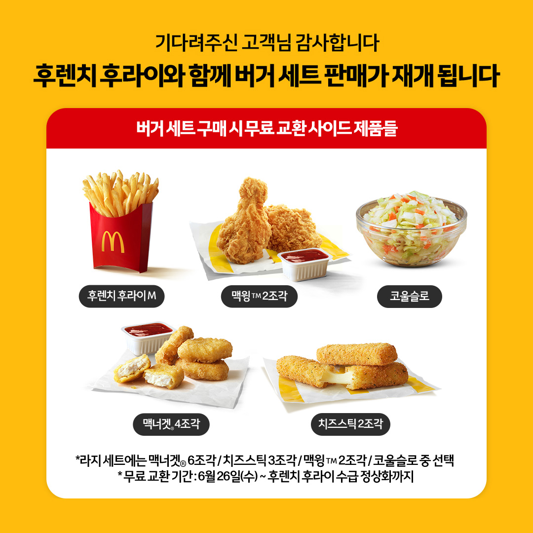 맥날 감튀🍟이제 맘껏 먹어야지😆

한국 맥도날드가 일시 중단했던 감자튀김 판매를 오는 11일부터 완전 재개합니다. 오늘(9일) 맥도날드는 SNS를 통해 “후렌치 후라이를 기다려주셔서 감사하다”며 “11일부터 마음껏 즐기실 수 있다”고 밝혔는데요. 이에 따라 무료로 교환이 가능했던 사이드는 11일 오전 4시까지 가능합니다. 이미지2