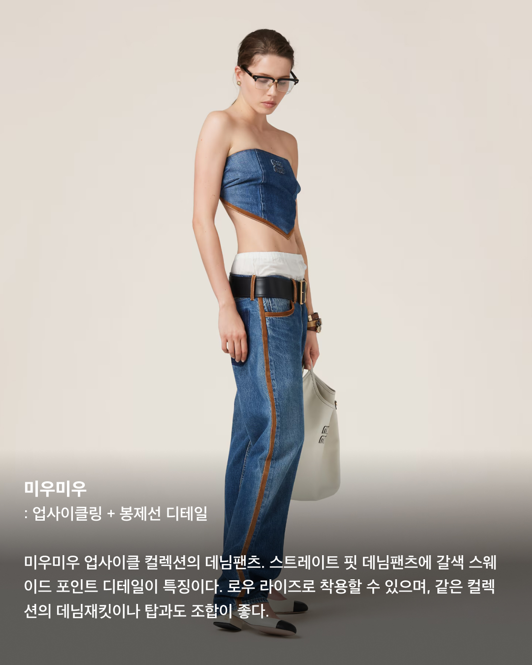 2024 데님 트렌드 총정리👖💙

오랜 기간 사랑받는 아이템, 청바지. 데님 소재를 사용해서 비슷비슷한 모양이라고 생각할 수도 있지만 핏과 디테일, 워싱, 컬러 등등 서로 다른 특징들이 정말로 많은데요. 여러 패션 브랜드에서 판매 중인 인기 청바지들을 모았습니다. 브랜드들이 설명하는 올해 데님 트렌드는 무엇인지 슬라이드로 확인해 보세요!✅

미우미우: 업사이클링 + 봉제선 디테일
미우미우 업사이클 컬렉션의 데님팬츠. 스트레이트 핏 데님팬츠에 갈색 스웨이드 포인트 디테일이 특징이다. 로우 라이즈로 착용할 수 있으며, 같은 컬렉션의 데님재킷이나 탑과도 조합이 좋다.

디젤: 부츠컷 + 컷아웃 버클
디젤 메탈 로고 포인트가 핵심인 부츠컷 데님. 타원형 로고 버클 자리가 컷아 되어 있는 로우라이즈 제품이다. 샌드스톤 워싱이 적용되어 빈티지한 무드를 더했다.

마르니: 패치워크
무릎 부분에 컷아웃 디테일과 모헤어 패치 장식이 포함된 데님 팬츠. 여러 색상의 패치와 자수 장식으로 귀엽고 캐주얼한 무드를 연출하기 좋다.

디스퀘어드 2: 크롭 디테일
무릎 아래 7부 정도에 위치한 크롭 진. 니들 스티칭과 하얀색 페인트 얼룩 디테일이 포함되어 있다. 캐주얼한 무드가 강하다 보니 운동화나 맨투맨 등과 코디 조합이 좋다.

헬무트 랭: 생지 데님
이탈리아 생지 데님을 사용한 헬무트 랭의 스트레이트 핏 유틸리티 팬츠. 바지 외부로 꺼낼 수 있는 유틸리티 포켓이 특징이며, 생지 특성상 사용자의 착용 습관에 따라 유니크한 에이징을 적용할 수 있다.

끌로에: 와이드 핏 + 하이라이즈
빈티지 워싱이 들어간 와이드 데님 팬츠. 밑위가 긴 하이라이즈 제품인 것이 특징이다. 이미지2