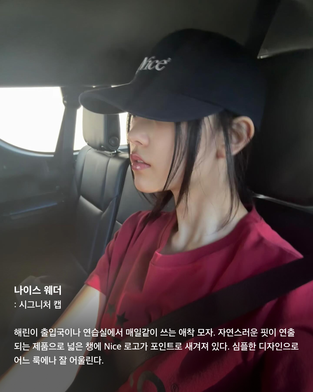 볼캡을 좋아하는 아기 고양이🐈‍⬛🤍

안무 연습 영상이나 공항 패션 등 일상에서 볼캡을 자주 애용하는 뉴진스 해린. 해린이 쓰고 나오는 볼캡 은 매번 이슈가 되는데요. 베이직한 디자인의 기본 볼캡부터 포인트로 쓰기 좋은 유니크한 볼캡까지! 스크롤을 넘겨 정보를 확인해 보세요.🧢

러브이즈트루: 수 메쉬 캡
무더운 여름, 친구들과의 자유로운 파티를 연상시키는 풀 파티 무드를 담은 여름 컬렉션. 핑크 컬러로 포인트 주기 좋고 ‘Summer Chilin’이라는 문구가 새겨져 있어 여름에 특히 잘 어울리는 아이템이다.

히스테릭 글래머: HYS WHISKY 로고 자수 모자
독특한 로고와 패턴이 새겨져 빈티지함과 트렌디함이 동시에 담긴 스냅백. 데님 팬츠, 티셔츠, 운동화 등 캐주얼룩에 시크한 스트릿 패션을 완성하는 데 효과적인 아이템이다.

베이프: 스타 메쉬 캡
해린이 캐주얼한 룩에 자주 매치하는 모자로 데일리룩에 포인트 주기 좋은 아이템. 베이프 특유의 힙한 감성이 돋보이는 디자인과 블루와 화이트 컬러의 시원시원한 컬러 배색이 매력적인 아이템으로 스트릿 패션에 잘 어울린다.

셀린느: 트리옹프 베이스볼 캡
클래식한 디자인과 셀린느 트리옹프 로고 포인트로 심플하면서도 고급스러운 느낌을 준다. 심플한 디자인 덕에 어떤 룩에도 잘 어울리는 데일리 아이템으로 추천한다.

와이낫어스: 키튼 파라다이스 트러커 캡
빈티지한 디자인과 편안한 착용감이 특징인 제품으로 여행이나 야외 활동 시 포인트템으로 착용하기 좋다. 앞면에는 귀여운 키튼 프린트가 있으며, 트러커 스타일로 더욱 힙한 느낌을 준다.

캐피탈: 캐피탈 프리 휠린 트러커 캡
독특한 프린트, 그레이와 그린의 컬러 조합이 스타일리시한 제품으로 유니크한 매력을 줄 수 있는 아이템. 이 제품의 뒷면도 매쉬 소재로 제작되어 여름에 착용하기에도 부담스럽지 않다.

피지컬 에듀케이션 디파트먼트: 모토사이클 캡
독특한 그래픽 디자인과 스포티한 스타일, 편안한 착용감이 특징인 제품으로 스포티룩에 매치하기 좋은 스타일이다.

나이스 웨더: 시그니처 캡
해린이 출입국이나 연습실에서 매일같이 쓰는 애착 모자. 자연스러운 핏이 연출되는 제품으로 넓은 챙에 Nice 로고가 포인트로 새겨져 있다. 심플한 디자인으로 어느 룩에나 잘 어울린다. 이미지9