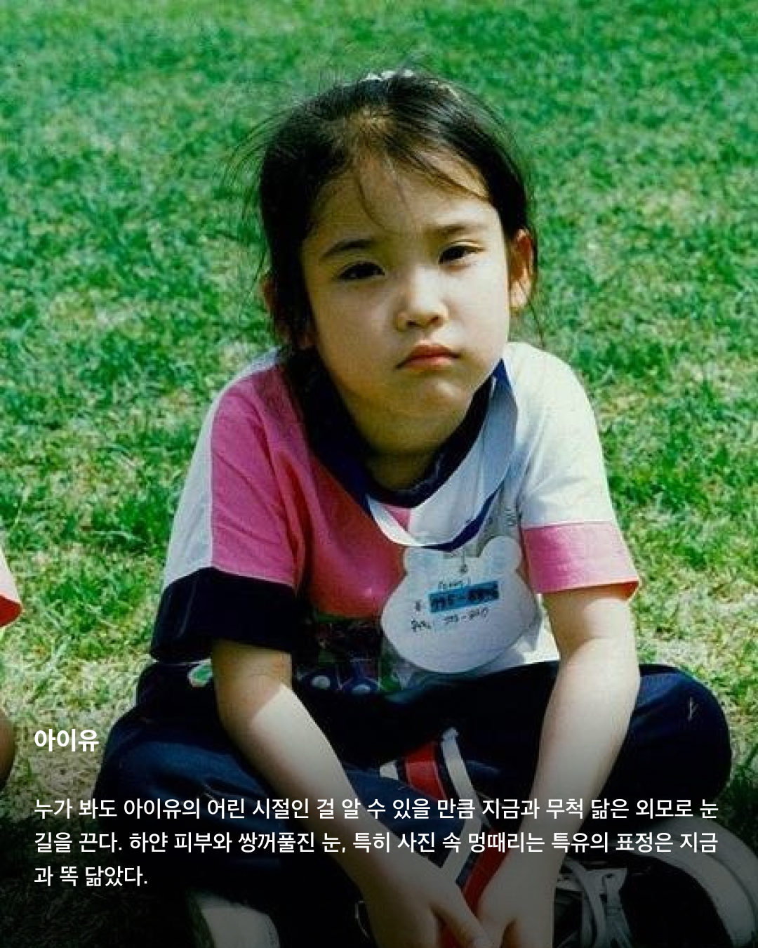떡잎부터 남달랐던 연예인 비주얼👶🏻✨

모두 숨기고 싶어 하는 과거 사진을 하나쯤 가지고 있을 텐데요. 이들은 굴욕 없는 비주얼을 자랑하며 어린 시절부터 연예인 비주얼을 과시하고 있죠. 똘망똘망한 눈과 뚜렷한 이목구비로 태어날 때부터 완성형 미모를 뽐내고 있는 얼굴 천재들을 만나보세요!

윈터
어린 시절 친오빠와 함께 찍은 사진을 공개한 윈터. 이들은 똘망똘망한 눈매와 앙다문 입술 등 똑 닮은 외모를 자랑해 많은 이들의 눈길을 끌었다. 어린 시절부터 춤추는 걸 좋아했던 윈터는 양산시 댄스 페스티벌에서 캐스팅되었다고 한다.

설윤
아기 사슴이라는 별명을 갖고 있는 설윤. 어린 시절 어머니가 예쁜 아기 대회에 출전시켜 우승까지 했다고 한다. SM, YG, JYP는 물론 더블랙레이블과 판타지오 오디션에 모두 합격했지만 어릴 적 팬이었던 트와이스가 있는 JYP를 선택했다.

차은우
차은우의 어릴 적 사진은 짙은 쌍꺼풀과 뽀얀피부, 의상 덕에 흡사 외국 왕자를 연상케 한다. 한림예고 재학시절 전교 회장을 역임할 만큼 우등생이었던 그는 ‘도전 골든벨’에 출연해 이름을 알리며 데뷔 전부터 인지도를 높였다.

장원영
통통한 볼살과 오똑 솟은 코, 애굣살이 가득한 동그란 눈, 수줍은 미소를 지닌 장원영의 어릴 적 사진은 흐뭇한 미소를 자아낸다. 키와 몸매, 얼굴 무엇하나 빠짐없이 완벽한 장원영은 인형 같은 미모로 많은 사랑을 받고 있다.

아이린
똘망똘망한 눈으로 인형 같은 느낌을 자아내는 아이린은 어릴 적부터 남다른 미모를 자랑하며 모태 미녀임을 인증했다. 팬들이 어릴 적 사진이 궁금하다고 하자 해당 사진으로 포토 카드를 만들어 자신의 생일 파티에서 나눠주기도 했다.

뷔
지금과 다를 바 없는 뷔의 어릴 적 사진. 큰 눈에 자기주장 강한 이목구비, 어린 시절부터 형성된 T존까지. 친구 따라 하이브 오디션에 갔다가 숨길 수 없는 뛰어간 존재감으로 합격했다고 한다.

아이유
누가 봐도 아이유의 어린 시절인 걸 알 수 있을 만큼 지금과 무척 닮은 외모로 눈길을 끈다. 하얀 피부와 쌍꺼풀진 눈, 특히 사진 속 멍때리는 특유의 표정은 지금과 똑 닮았다.

서강준
조그만 양손을 모아 꽃을 든채 해맑은 미소를 짓고 있는 어린 시절 서강준. 이때부터 뚜렷한 이목구비와 뽀얀 무결점 피부를 자랑하며 지금과 별반 다르지 않은 외모로 모태 미남임을 입증했다. 이미지8