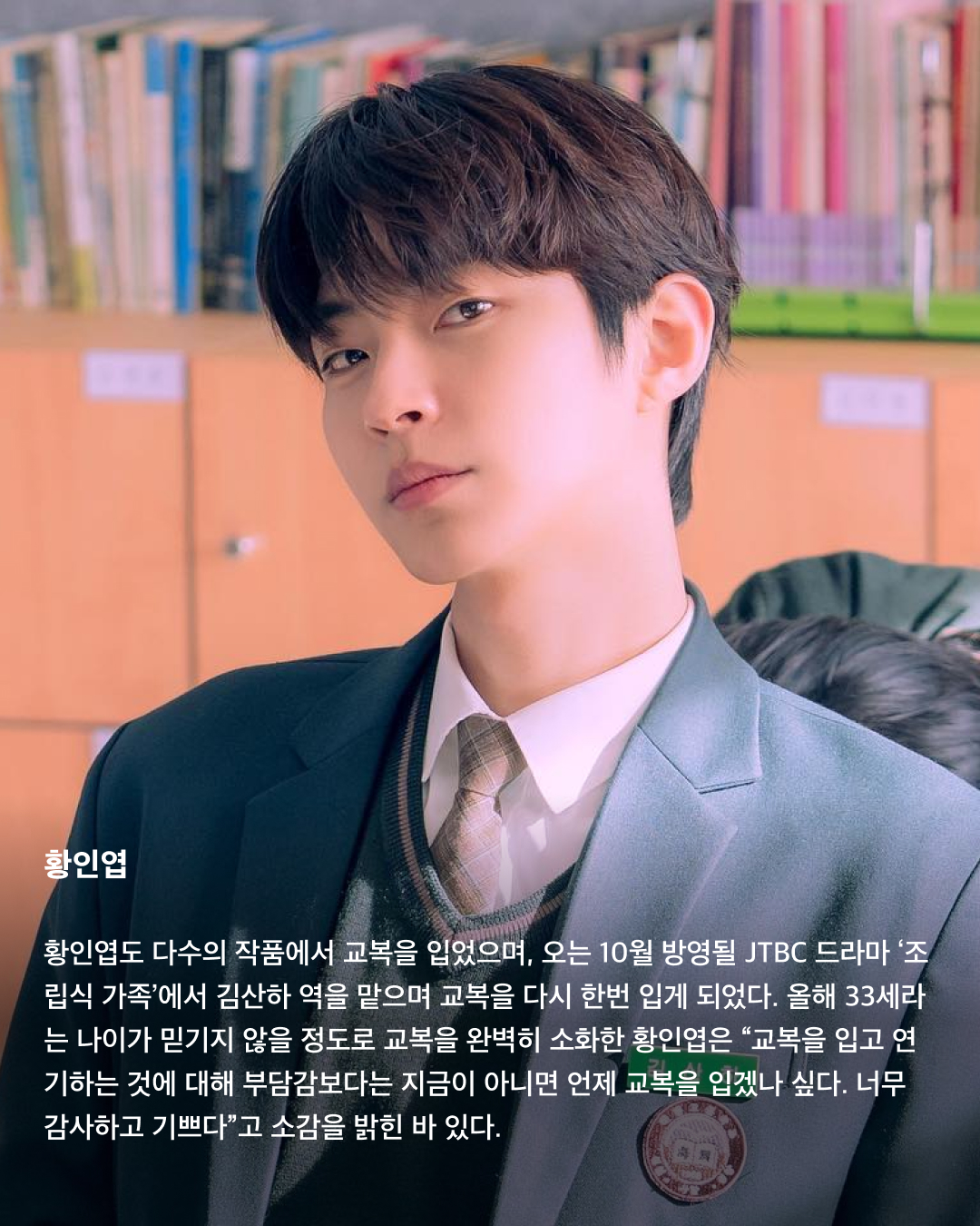 교복이 이렇게 설레는 옷이었나요👔❤️

10대만 입을 수 있는 청춘의 상징 교복. 고등학교를 졸업하면 입을 수 없는 옷이지만 배우는 작품 속 역할을 위해 나이를 불문하고 교복을 입어야 할 상황이 오는데요. 극 중 이질감 없이 교복을 완벽히 소화한 남배우들을 꼽아봤습니다!🎓

차은우
tvN 드라마 ‘여신강림’에서 이수호 역을 맡으며 처음 교복 입은 모습을 보여준 차은우. 다른 배우들과 같은 교복이지만 빵빵한 집안답게 교복 위 하이 브랜드 옷을 코디해서 금수저 스타일링을 보여줬다. 해당 드라마에서 차은우가 입은 교복은 스마트 본사 내부 디자인 연구소에서 만든 디자인이라고 한다.

정해인
정해인은 현재 방영 중인 tvN 드라마 ‘엄마친구아들’에서 모든 것이 완벽한 엄친아 최승효 역을 맡으며 교복을 착용했다. 하얀 얼굴과 소년미 넘치는 교복핏으로 시청자들을 설레게 하고 있다. 36세의 나이로 교복을 입게 된 정해인은 드라마 제작발표회에서 “교복 연기가 마지막이 아니길 바란다”고 너스레를 떨기도 했다.

변우석
올해 33세인 변우석 역시 나이를 실감하지 못하게 하는 착붙 교복 소화력을 자랑했다. 변우석은 다수의 작품에서 교복을 입은 모습을 보여줬지만, 지난 5월 종영한 tvN 드라마 ‘선재 업고 튀어’에서 남자 주인공 류선재 역으로 열연하며 인기를 끌었다. 변우석은 “아마도 ‘선재 업고 튀어’가 마지막 교복이 되지 않을까 생각한다”고 말한 바 있다.

진영
열여덟 첫사랑 스토리를 그린 영화이자 대만 영화를 리메이크한 ‘그 시절, 우리가 좋아했던 소녀’에 캐스팅된 진영은 공개된 사진만으로 화제를 불러 일으켰다. 10대 시절과 20대의 진우를 연기하며 깨방정 매력부터 첫사랑에 설레고 아파하는 감정까지 다채로운 모습을 보여줄 예정이다.

송강
넷플릭스의 아들 송강은 ‘스위트홈’과 ‘좋아하면 울리는’에서 교복을 입고 등장하며 입덕 몰이를 시작했다. 마치 송강의 실제 학창 시절을 회상하게 하는 깔끔한 헤어스타일과 단정하게 갖춰 입은 교복이지만, 강아지 같은 얼굴에 우월한 피지컬로 더 설레는 교복핏이 완성되었다.

채종협
조연 시절부터 선한 인상에 서브 남주로 활약하며 교복을 입은 최종협. 일본 드라마 ‘아이 러브 유’에서 인기 절정을 찍고, 최근 tvN 드라마 ‘우연일까?’에서 강후영 역으로 주연을 맡으며 열연을 펼쳤다. 10여 년의 시간을 아우르는 시간차 연기에 도전했지만, 완벽한 교복 스타일링으로 전혀 어색하지 않은 장면을 연출했다.

최현욱
‘교복만 입으면 대박난다’라는 말이 있을 정도로 청춘물과 잘 어울리는 최현욱. 올해 22세인 최현욱은 그 누구보다 교복 입는 작품을 다양하게 맡으며 이질감 없이 소화했다. 2019년 웹드라마 ‘리얼:타임:러브’로 데뷔하여 이름을 알리기 시작했으며 ‘스물다섯 스물하나’에서 문지웅 역을 맡으며 인지도를 높였다.

황인엽
황인엽도 다수의 작품에서 교복을 입었으며, 오는 10월 방영될 JTBC 드라마 ‘조립식 가족’에서 김산하 역을 맡으며 교복을 다시 한번 입게 되었다. 올해 33세라는 나이가 믿기지 않을 정도로 교복을 완벽히 소화한 황인엽은 “교복을 입고 연기하는 것에 대해 부담감보다는 지금이 아니면 언제 교복을 입겠나 싶다. 너무 감사하고 기쁘다”고 소감을 밝힌 바 있다. 이미지9