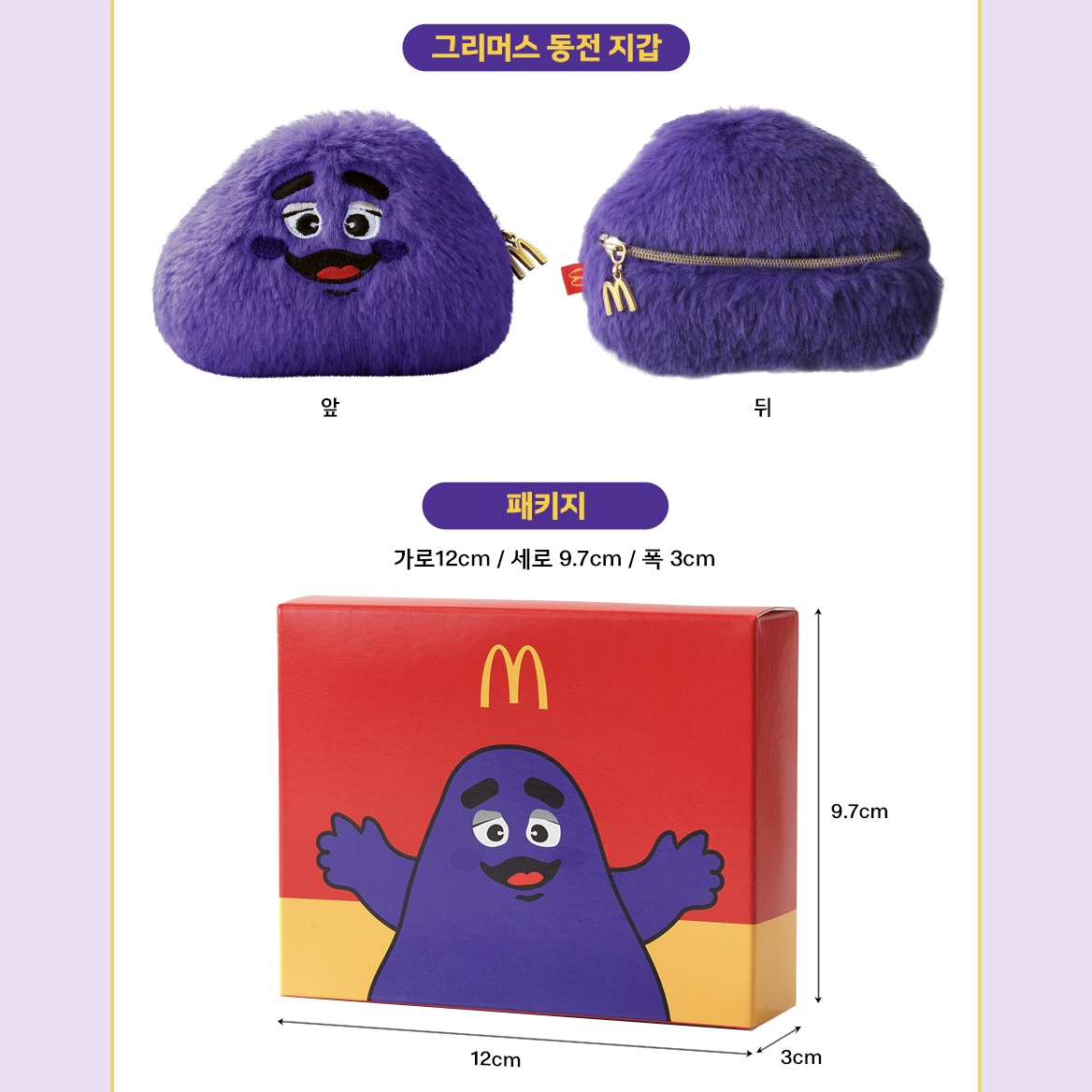 맥날 그리머스 동전지갑 출시💜

내일(31일) 맥도날드에서 한정판 ‘그리머스 동전 지갑’이 출시됩니다. 그리머스를 꼭 닮은 디자인과 보들보들한 털, 교통 카드부터 이어폰 등 작은 아이템이 쏙 들어가는 수납력까지 갖췄는데요. 버거 1세트 구매 시 6,500원에 굿즈 1개를 구매할 수 있습니다. 해피밀과 콤보 메뉴는 제외되고 휴게소 매장에서는 판매하지 않으니 참고하세요. 이미지3