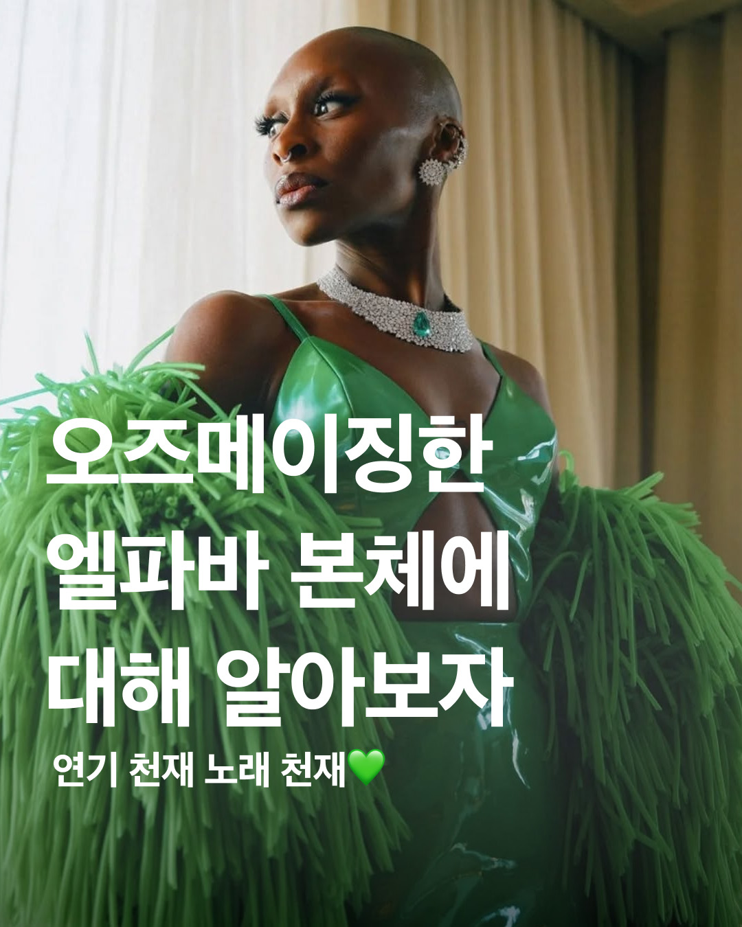 지금은 <위키드> 열풍🪄

영화 <위키드> 보신분 계신가요? 2시간 40분이라는 짧지 않은 러닝타임에도 불구하고 N차 관람을 할 정도로 사람들의 많은 사랑을 받고 있고 있습니다. 

극 중 엘파바로 나오는 신시아 에리보는 국내에 많이 알려지지 않았지만 해외에서는 이미 오래 전부터 실력파로 인정을 받은 배우입니다. 뮤지컬 <컬러 퍼플>로 토니상과 그래미상을 수상하고 영화 <해리엇>으로는 아카데미와 골든 글로브 여우주연상 후보에 까지 오른 적이 있죠!

짙은 내면 연기와 가창력으로 감탄을 자아내는 그녀의 모습을 슬라이드를 통해 확인해 보세요. 이미지