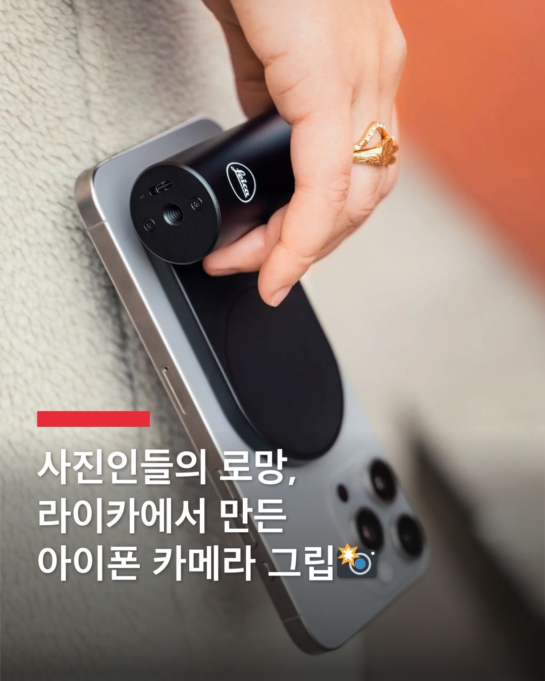 라이카 감성으로 아이폰 찍기 가능 🎉

라이카(Leica)가 아이폰 유저들을 위한 카메라 그립, '라이카 럭스 그립'을 공개했습니다.

맥세이프를 이용해 아이폰과 결합되는 이 아이템은 2단계 셔터 버튼과 제어 다이얼, 두 개의 커스텀 버튼이 있습니다. 아이폰과는 블루투스로 연결되며, 라이카 카메라 앱인 '라이카 럭스'를 사용하면 모든 기능을 사용할 수 있다고 하네요.

라이카 럭스 앱의 유료 구독제는 월 6.99달러(약 1만 원)이며, 라이카 럭스 그립을 구매하면 앱 12개월 구독권을 함께 제공합니다.

'라이카 럭스 그립'의 가격은 329달러(약 48만 원), 그립을 보관할 수 있는 전용 가죽 케이스는 60달러(약 9만 원)입니다. 이미지