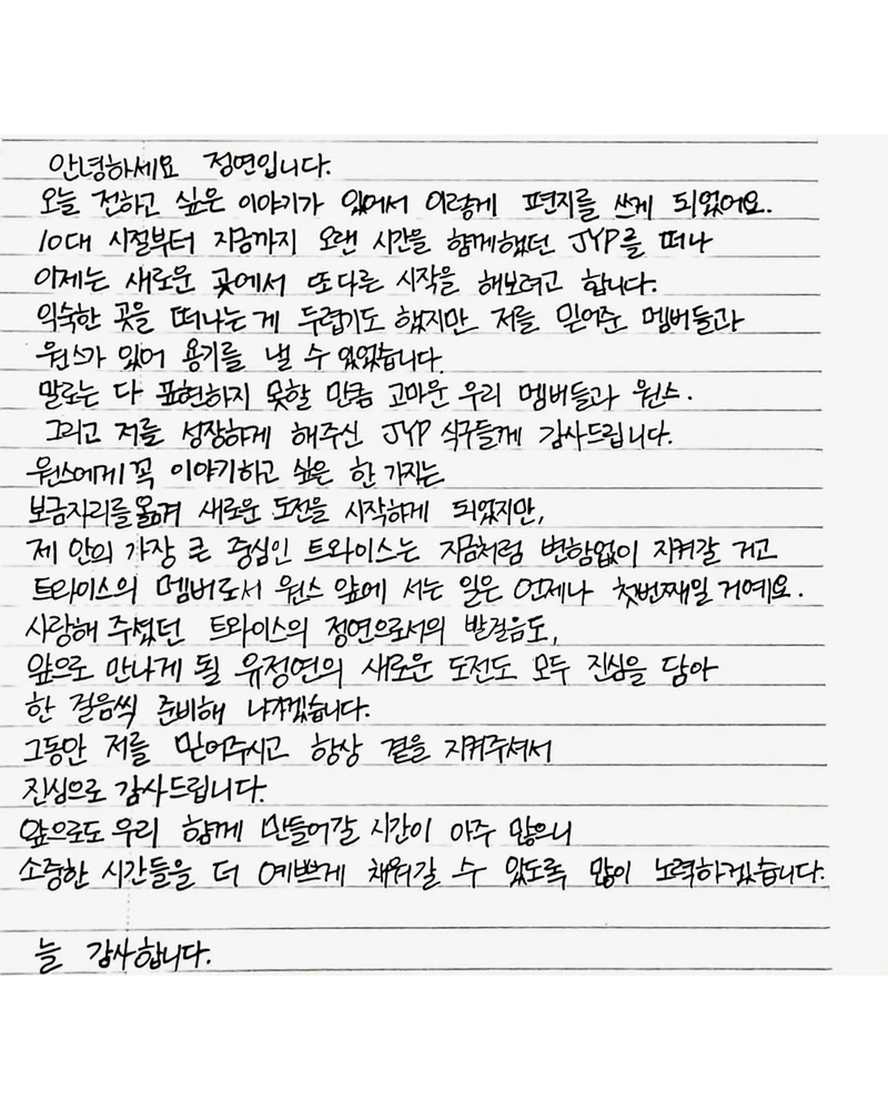 트와이스 정연이 11년 만에 JYP엔터테인먼트를 떠납니다 🥺
10일 정연은 자신의 SNS에 자필 편지를 올려 "10대 시절부터 오랜 시간을 함께했던 JYP를 떠나 새로운 곳에서 또 다른 시작을 해보려고 한다"고 밝혔습니다. 정연의 새 소속사는 친언니 공승연이 소속된 바로엔터테인먼트로 알려졌습니다.
정연은 "보금자리를 옮겨 새로운 도전을 시작하게 되었지만, 제 안의 가장 큰 중심인 트와이스는 지금처럼 변함없이 지켜갈 것"이라며 "트와이스의 멤버로서 원스 앞에 서는 일은 언제나 첫 번째일 것"이라고 강조했습니다. 트와이스는 2022년 전원 재계약을 맺었으나, 정연을 시작으로 멤버들의 이적 가능성이 제기되고 있습니다. 이미지2